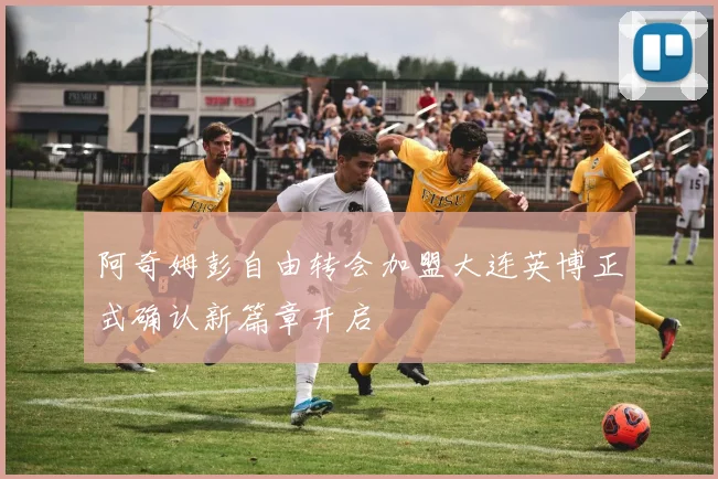 阿奇姆彭自由转会加盟大连英博正式确认新篇章开启