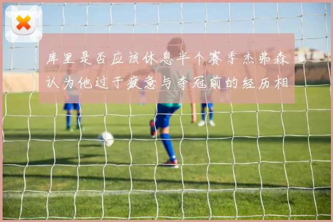 库里是否应该休息半个赛季杰弗森认为他过于疲惫与夺冠前的经历相似