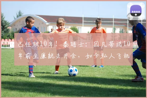 已任职10年！泰晤士：因凡蒂诺10年前坐廉航去开会，如今私人飞机