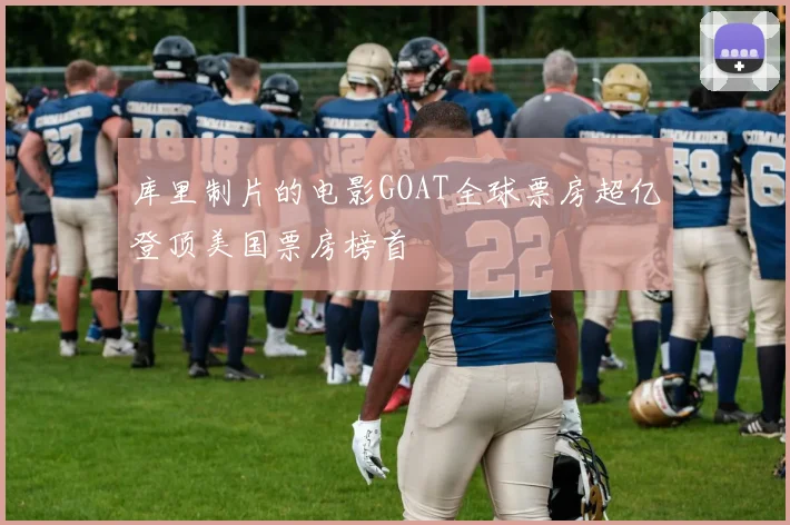 库里制片的电影GOAT全球票房超亿登顶美国票房榜首