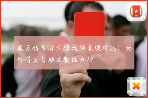 道苏姆与海兰德近期表现对比：场均得分与助攻数据分析
