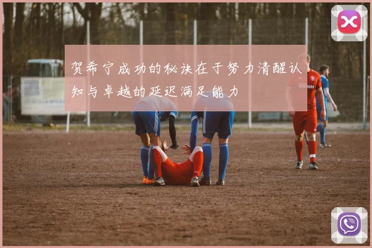贺希宁成功的秘诀在于努力清醒认知与卓越的延迟满足能力