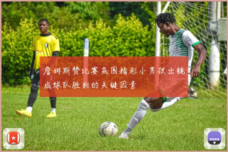 詹姆斯赞比赛氛围精彩小男孩出镜成球队胜利的关键因素