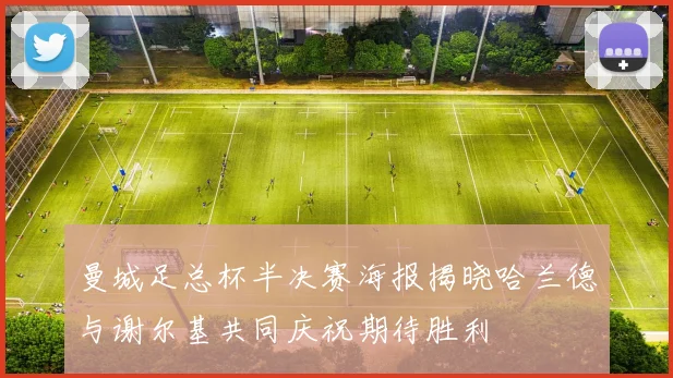 曼城足总杯半决赛海报揭晓哈兰德与谢尔基共同庆祝期待胜利