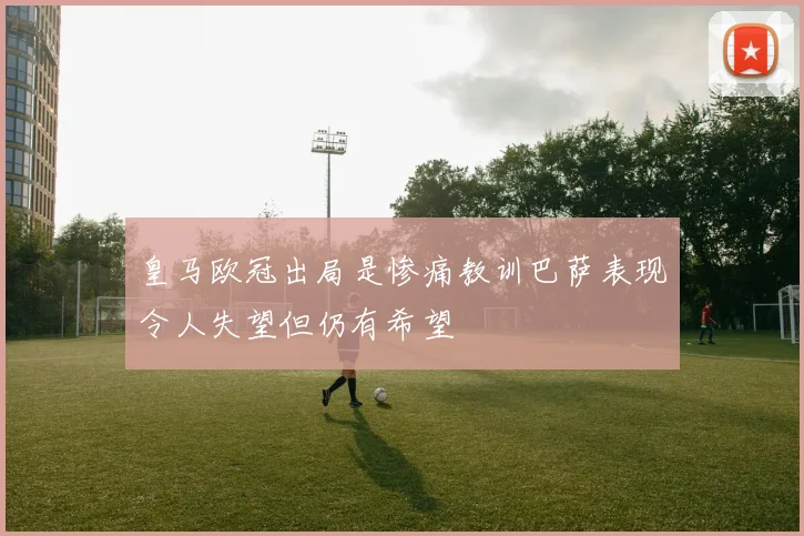 皇马欧冠出局是惨痛教训巴萨表现令人失望但仍有希望