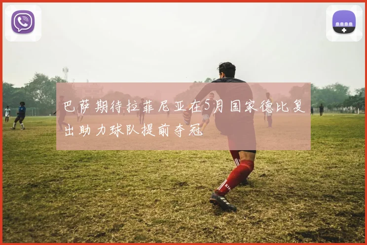 巴萨期待拉菲尼亚在5月国家德比复出助力球队提前夺冠