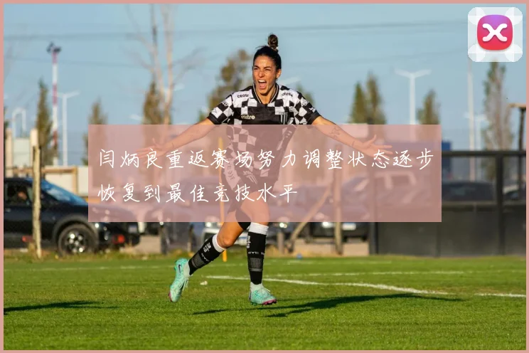 闫炳良重返赛场努力调整状态逐步恢复到最佳竞技水平