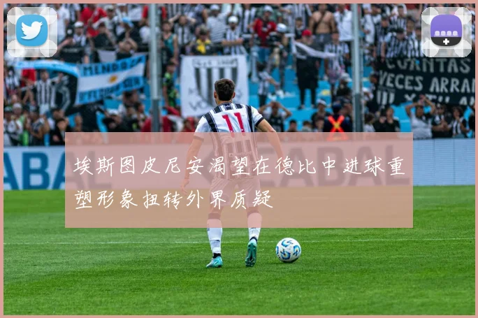 埃斯图皮尼安渴望在德比中进球重塑形象扭转外界质疑