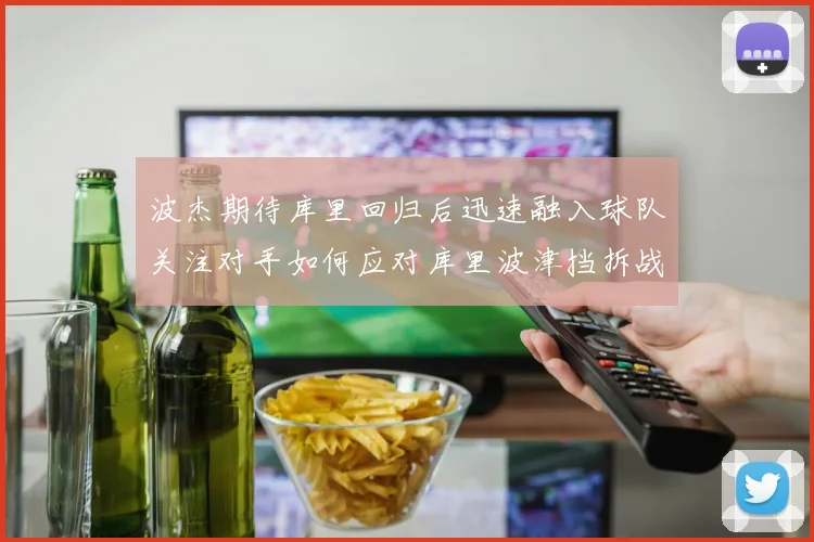 波杰期待库里回归后迅速融入球队关注对手如何应对库里波津挡拆战术