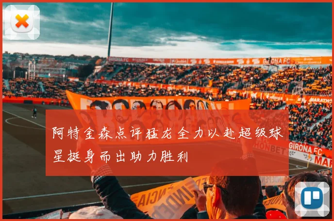 阿特金森点评猛龙全力以赴超级球星挺身而出助力胜利