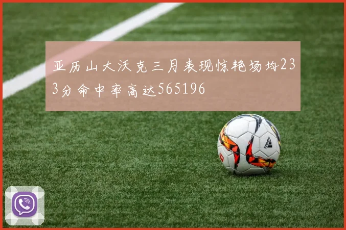亚历山大沃克三月表现惊艳场均233分命中率高达565196