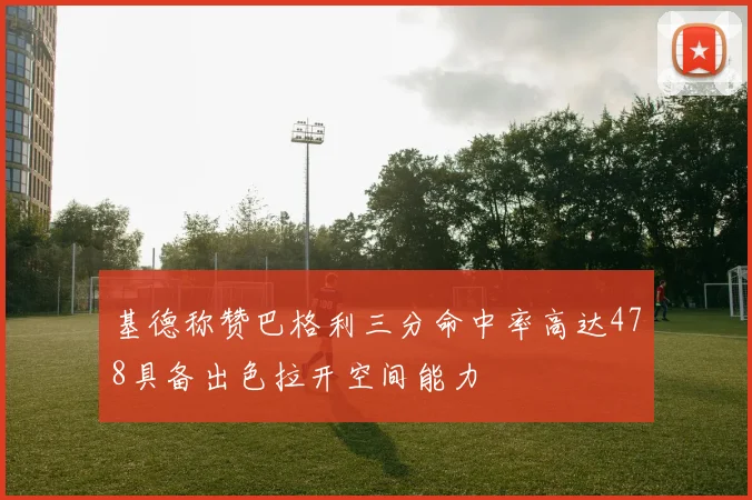 基德称赞巴格利三分命中率高达478具备出色拉开空间能力