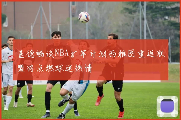 基德畅谈NBA扩军计划西雅图重返联盟将点燃球迷热情