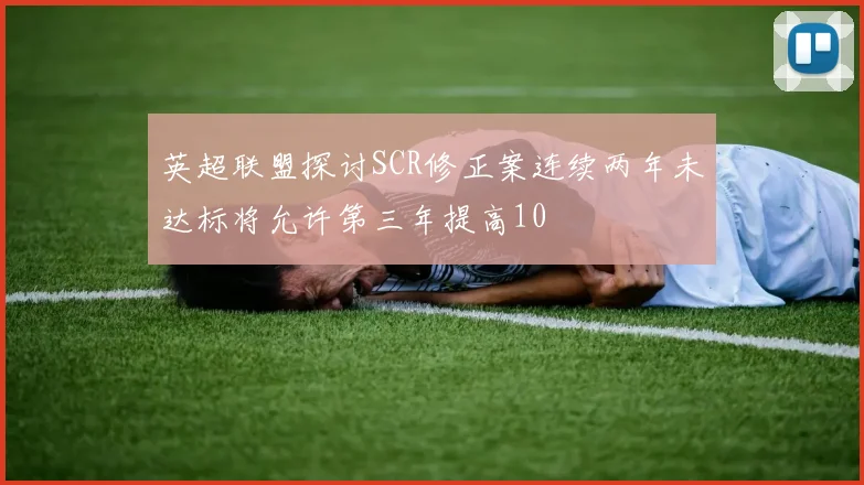 英超联盟探讨SCR修正案连续两年未达标将允许第三年提高10