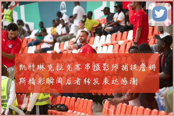 凯特琳克拉克客串摄影师捕捉詹姆斯精彩瞬间后者转发表达感谢