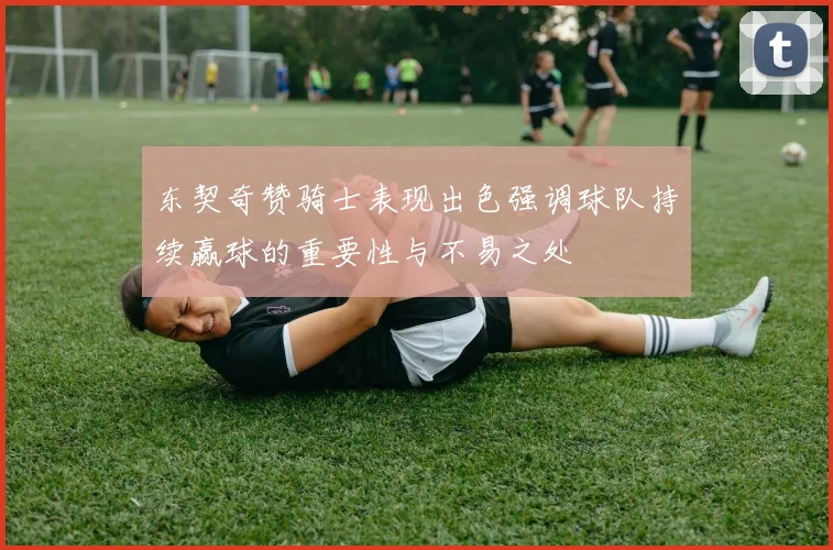 东契奇赞骑士表现出色强调球队持续赢球的重要性与不易之处