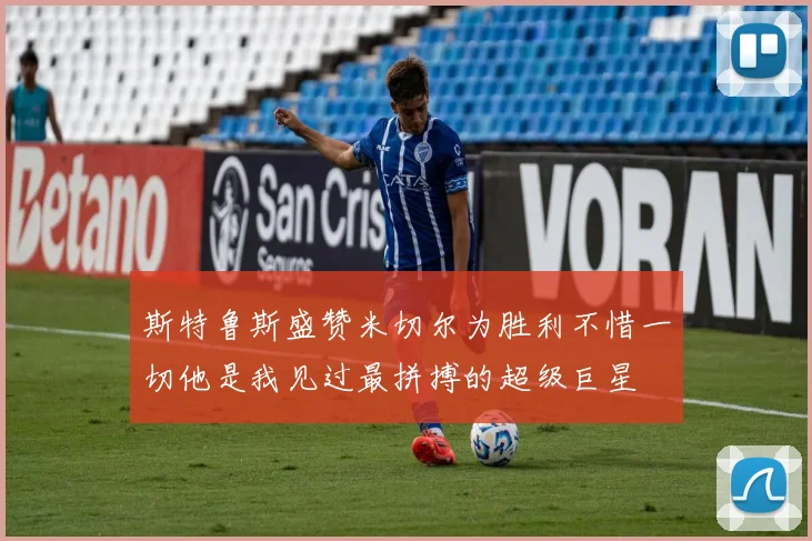 斯特鲁斯盛赞米切尔为胜利不惜一切他是我见过最拼搏的超级巨星