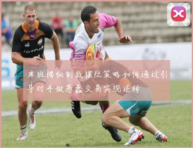 库班揭秘制裁摆烂策略如何通过引导对手做愚蠢交易实现逆转