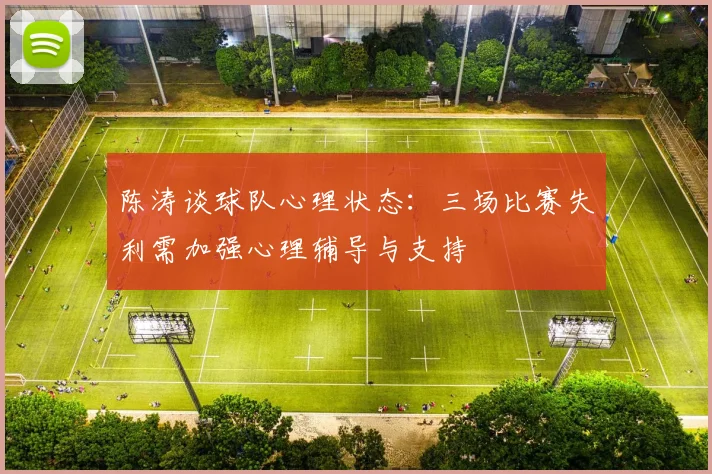 陈涛谈球队心理状态：三场比赛失利需加强心理辅导与支持