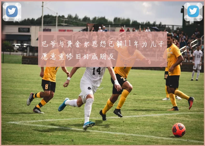巴爷与费舍尔恩怨已解11年为儿子愿意重修旧好成朋友
