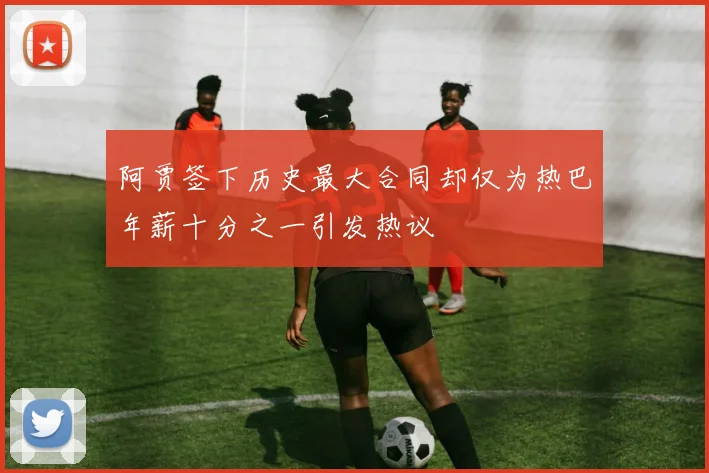 阿贾签下历史最大合同却仅为热巴年薪十分之一引发热议