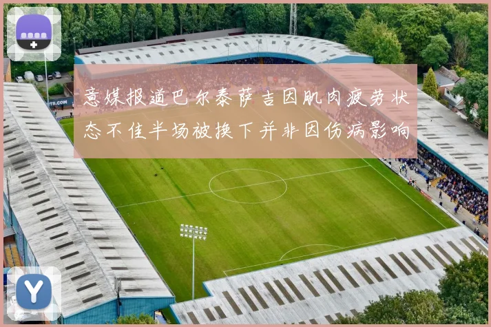 意媒报道巴尔泰萨吉因肌肉疲劳状态不佳半场被换下并非因伤病影响