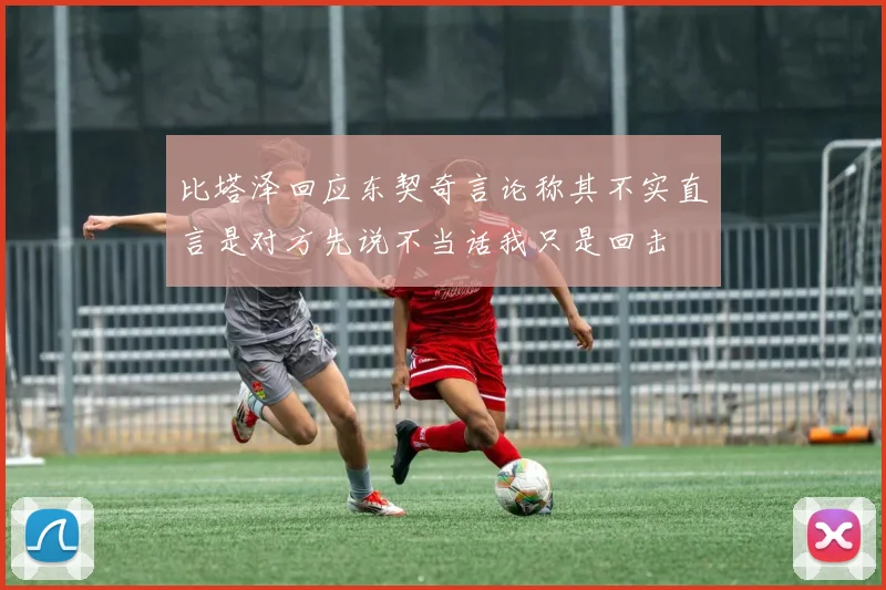 比塔泽回应东契奇言论称其不实直言是对方先说不当话我只是回击